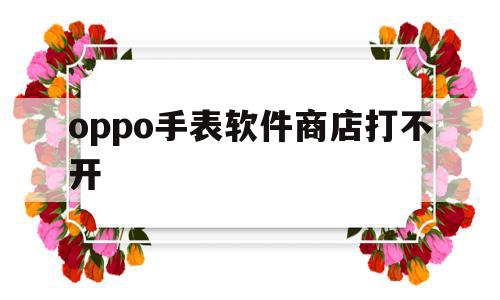 oppo手表软件商店打不开(oppo watch 软件商店),oppo手表软件商店打不开(oppo watch 软件商店),oppo手表软件商店打不开,应用商店,第1张