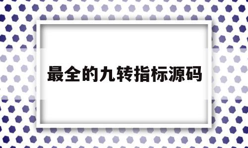 最全的九转指标源码(九转指标的使用技巧),最全的九转指标源码(九转指标的使用技巧),最全的九转指标源码,信息,源码,科技,第1张