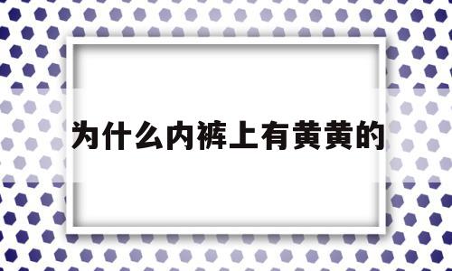 为什么内裤上有黄黄的(为什么内裤上有黄黄的液体),为什么内裤上有黄黄的(为什么内裤上有黄黄的液体),为什么内裤上有黄黄的,原创,工程机械,第1张