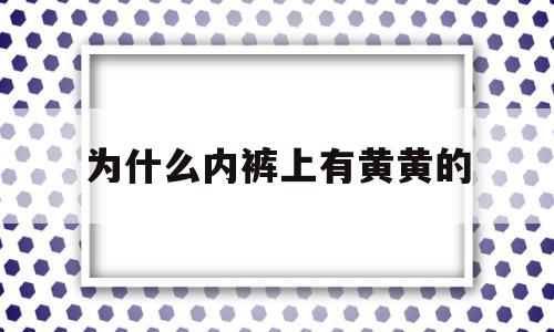 为什么内裤上有黄黄的(为什么内裤上有黄黄的液体)