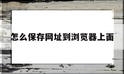 怎么保存网址到浏览器上面(怎么保存网址到桌面)