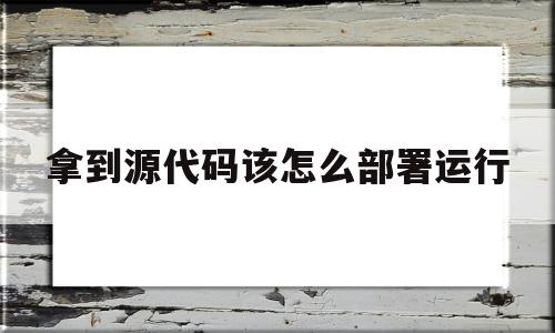 拿到源代码该怎么部署运行(拿到源代码了就安全了吗),拿到源代码该怎么部署运行(拿到源代码了就安全了吗),拿到源代码该怎么部署运行,信息,免费,高级,第1张