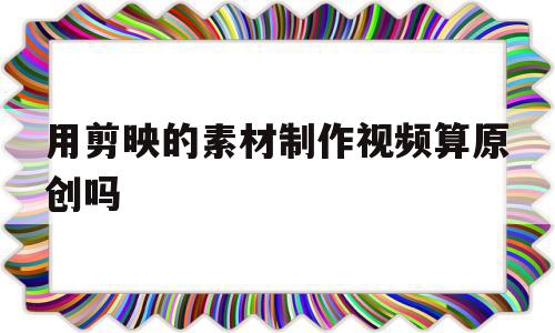 用剪映的素材制作视频算原创吗(剪映模板制作的视频算原创吗),用剪映的素材制作视频算原创吗(剪映模板制作的视频算原创吗),用剪映的素材制作视频算原创吗,文章,视频,模板,第1张