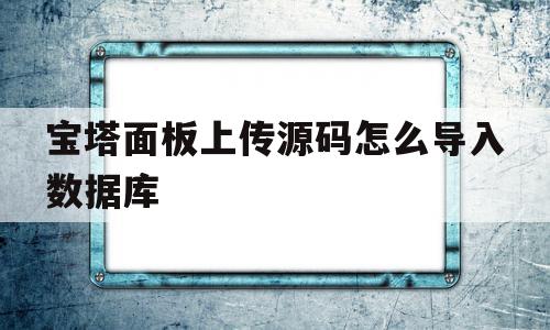 宝塔面板上传源码怎么导入数据库(宝塔面板上传源码怎么导入数据库中),宝塔面板上传源码怎么导入数据库,信息,源码,账号,第1张 宝塔面板上传源码怎么导入数据库(宝塔面板上传源码怎么导入数据库中),宝塔面板上传源码怎么导入数据库(宝塔面板上传源码怎么导入数据库中),宝塔面板上传源码怎么导入数据库,信息,源码,账号,第1张