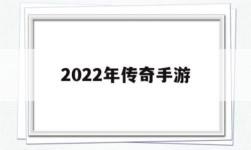 2022年传奇手游(传奇手游人气排行榜)