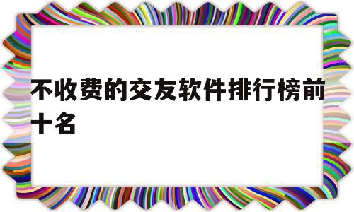 不收费的交友软件排行榜前十名(不收费的交友平台有哪些),不收费的交友软件排行榜前十名(不收费的交友平台有哪些),不收费的交友软件排行榜前十名,信息,百度,浏览器,第1张