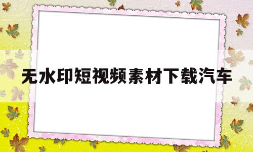 无水印短视频素材下载汽车(免费汽车视频素材无水印素材网站),无水印短视频素材下载汽车(免费汽车视频素材无水印素材网站),无水印短视频素材下载汽车,信息,文章,视频,第1张