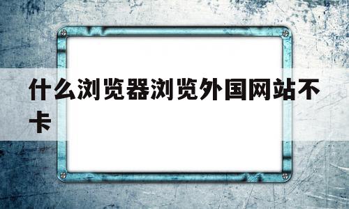 什么浏览器浏览外国网站不卡(什么浏览器可以浏览外国网址),什么浏览器浏览外国网站不卡(什么浏览器可以浏览外国网址),什么浏览器浏览外国网站不卡,安卓,浏览器,苹果,第1张