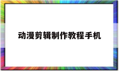 动漫剪辑制作教程手机(手机动漫剪辑制作教程视频)