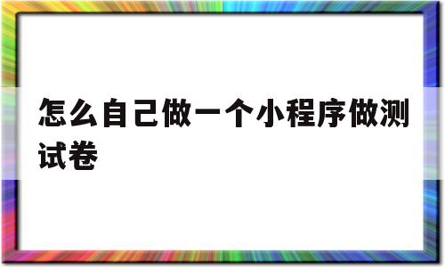 怎么自己做一个小程序做测试卷(怎样用小程序做试卷)