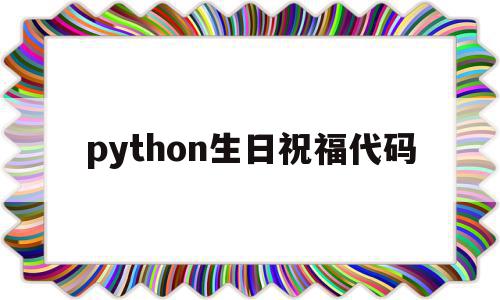 python生日祝福代码(python生日快乐祝福代码),python生日祝福代码(python生日快乐祝福代码),python生日祝福代码,视频,微信,APP,第1张