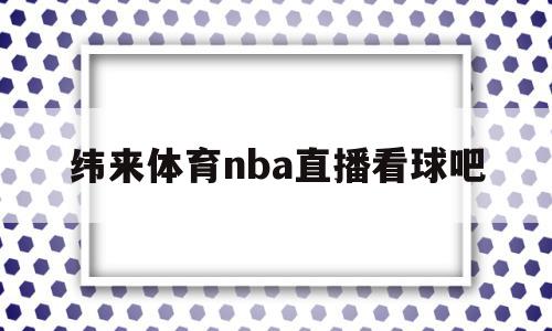 纬来体育nba直播看球吧(纬来体育nba在线直播看球),纬来体育nba直播看球吧(纬来体育nba在线直播看球),纬来体育nba直播看球吧,视频,app,在线直播,第1张