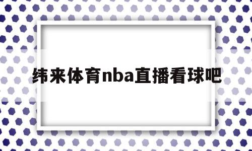 纬来体育nba直播看球吧(纬来体育nba在线直播看球)