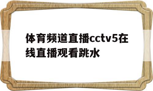 体育频道直播cctv5在线直播观看跳水(体育频道直播cctv5在线直播观看节目单),体育频道直播cctv5在线直播观看跳水(体育频道直播cctv5在线直播观看节目单),体育频道直播cctv5在线直播观看跳水,信息,视频,APP,第1张