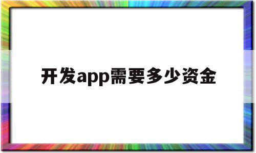 开发app需要多少资金(建一个app平台的费用多少)