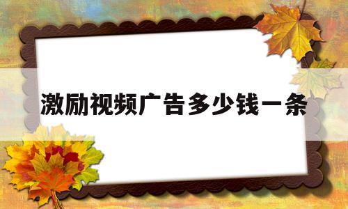 激励视频广告多少钱一条(30秒激励视频广告的收益),激励视频广告多少钱一条(30秒激励视频广告的收益),激励视频广告多少钱一条,信息,视频,APP,第1张