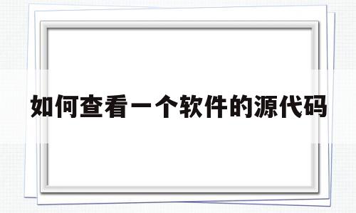 如何查看一个软件的源代码(怎么查一个软件的源代码),如何查看一个软件的源代码(怎么查一个软件的源代码),如何查看一个软件的源代码,信息,源码,浏览器,第1张