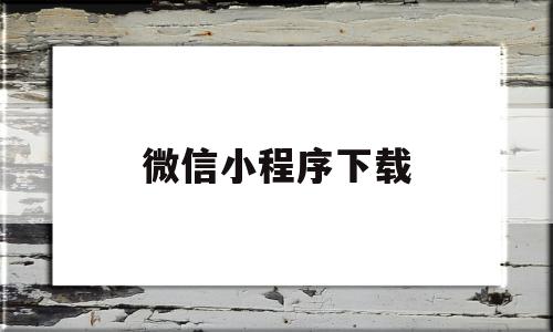 微信小程序下载(微信小程序下载安装)