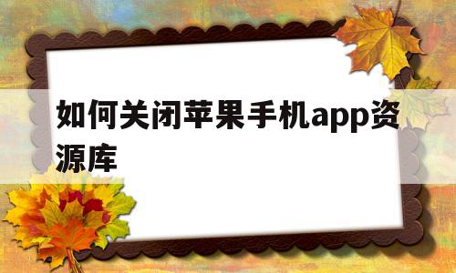 如何关闭苹果手机app资源库(如何关闭苹果手机APP资源库页面),如何关闭苹果手机app资源库(如何关闭苹果手机APP资源库页面),如何关闭苹果手机app资源库,APP,安卓,苹果,第1张