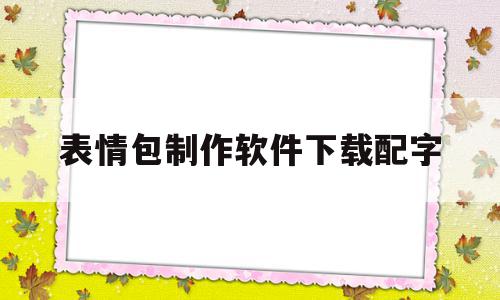 表情包制作软件下载配字(表情包制作软件推荐)