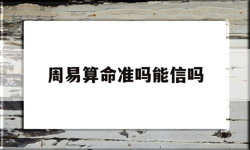 周易算命准吗能信吗(周易算命准吗能信吗女人)