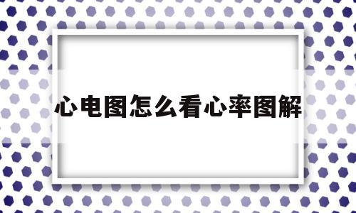 心电图怎么看心率图解(心电图怎么看心率多少正常),心电图怎么看心率图解(心电图怎么看心率多少正常),心电图怎么看心率图解,部位,心电图怎么看心率,第1张