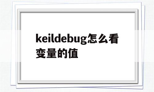 keildebug怎么看变量的值(keil debug怎么看变量的值)