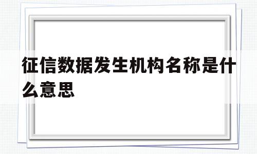 征信数据发生机构名称是什么意思(征信里数据发生机构名称是什么意思),征信数据发生机构名称是什么意思(征信里数据发生机构名称是什么意思),征信数据发生机构名称是什么意思,信息,模板,投资,第1张