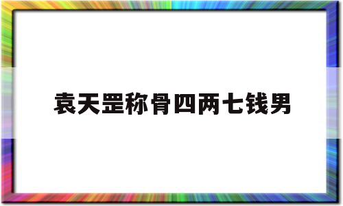 袁天罡称骨四两七钱男(袁天罡称骨算命四两七钱男命),袁天罡称骨四两七钱男(袁天罡称骨算命四两七钱男命),袁天罡称骨四两七钱男,文章,91,高级,第1张