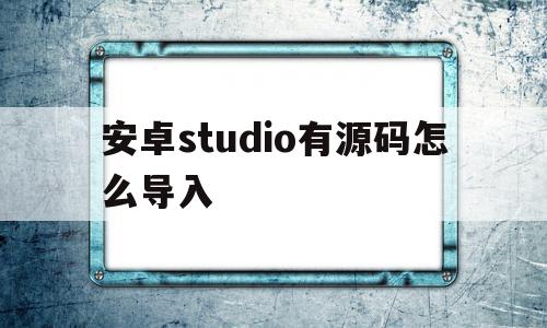 安卓studio有源码怎么导入(android studio导入github下载的源码)