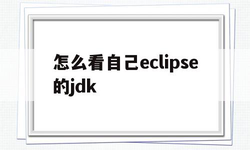 怎么看自己eclipse的jdk(怎么看自己eclipse的jdk版本),怎么看自己eclipse的jdk(怎么看自己eclipse的jdk版本),怎么看自己eclipse的jdk,视频,源码,java,第1张