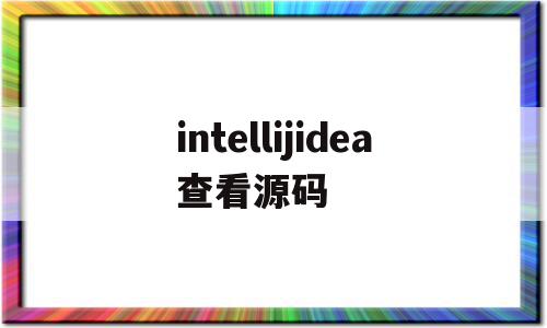 intellijidea查看源码(intellij idea查看源码),intellijidea查看源码(intellij idea查看源码),intellijidea查看源码,信息,源码,java,第1张
