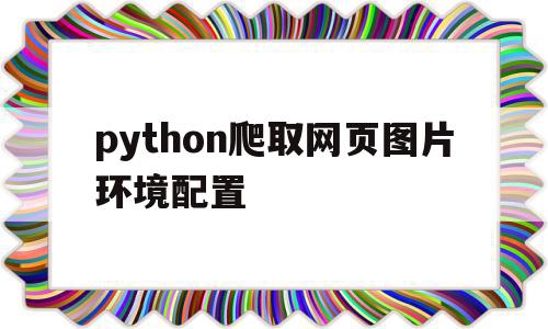 python爬取网页图片环境配置(python爬取网站图片并保存),python爬取网页图片环境配置,信息,文章,排名,第1张 python爬取网页图片环境配置(python爬取网站图片并保存),python爬取网页图片环境配置(python爬取网站图片并保存),python爬取网页图片环境配置,信息,文章,排名,第1张