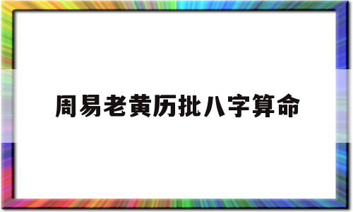 周易老黄历批八字算命(老黄历批八字免费),周易老黄历批八字算命,文章,免费,引导,第1张 周易老黄历批八字算命(老黄历批八字免费),周易老黄历批八字算命(老黄历批八字免费),周易老黄历批八字算命,文章,免费,引导,第1张