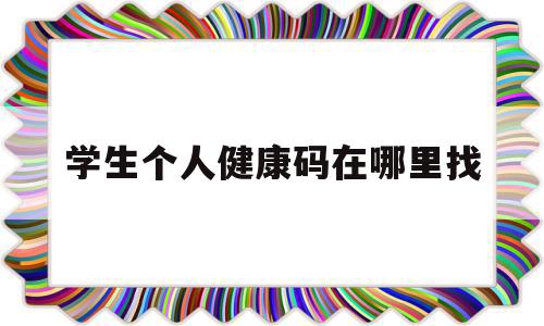 学生个人健康码在哪里找(学生健康码在哪弄),学生个人健康码在哪里找,信息,视频,科技,第1张 学生个人健康码在哪里找(学生健康码在哪弄),学生个人健康码在哪里找(学生健康码在哪弄),学生个人健康码在哪里找,信息,视频,科技,第1张