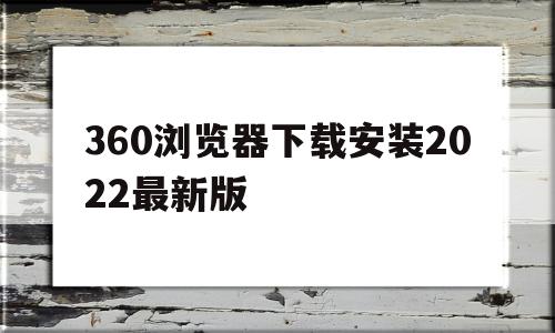 360浏览器下载安装2022最新版(360浏览器官方下载2020最新版本),360浏览器下载安装2022最新版(360浏览器官方下载2020最新版本),360浏览器下载安装2022最新版,信息,文章,视频,第1张
