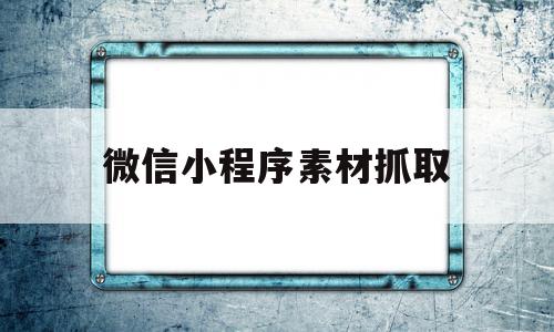 微信小程序素材抓取(微信小程序素材抓取软件)