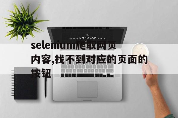 selenium爬取网页内容,找不到对应的页面的按钮(python selenium抓取网页内容),selenium爬取网页内容,找不到对应的页面的按钮,信息,账号,浏览器,第1张 selenium爬取网页内容,找不到对应的页面的按钮(python selenium抓取网页内容),selenium爬取网页内容,找不到对应的页面的按钮(python selenium抓取网页内容),selenium爬取网页内容,找不到对应的页面的按钮,信息,账号,浏览器,第1张