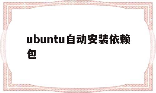 ubuntu自动安装依赖包(ubuntu软件包依赖怎么解决),ubuntu自动安装依赖包(ubuntu软件包依赖怎么解决),ubuntu自动安装依赖包,信息,视频,采集,第1张