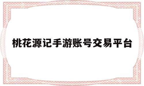 桃花源记手游账号交易平台(桃花源记游戏账号交易),桃花源记手游账号交易平台(桃花源记游戏账号交易),桃花源记手游账号交易平台,信息,账号,投资,第1张