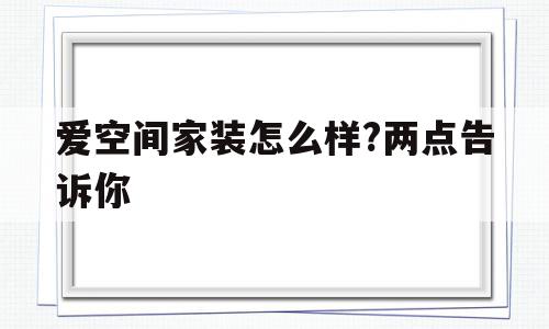 爱空间家装怎么样?两点告诉你(爱空间家装怎么样?两点告诉你成都)