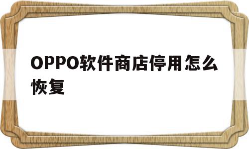 OPPO软件商店停用怎么恢复(oppo应用商店被卸载了怎么恢复),OPPO软件商店停用怎么恢复(oppo应用商店被卸载了怎么恢复),OPPO软件商店停用怎么恢复,应用商店,第1张