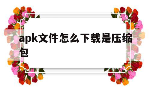 apk文件怎么下载是压缩包(apk文件怎么下载是压缩包还是文件),apk文件怎么下载是压缩包,安卓,手机端,高级,第1张 apk文件怎么下载是压缩包(apk文件怎么下载是压缩包还是文件),apk文件怎么下载是压缩包(apk文件怎么下载是压缩包还是文件),apk文件怎么下载是压缩包,安卓,手机端,高级,第1张