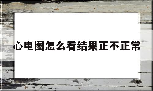 心电图怎么看结果正不正常(心电图怎么看算正常,简单点),心电图怎么看结果正不正常(心电图怎么看算正常,简单点),心电图怎么看结果正不正常,第1张