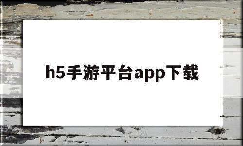 h5手游平台app下载(h5手游啥意思)