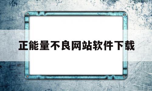 正能量不良网站软件下载(正能量不良网站软件下载2022),正能量不良网站软件下载,信息,视频,百度,第1张 正能量不良网站软件下载(正能量不良网站软件下载2022),正能量不良网站软件下载(正能量不良网站软件下载2022),正能量不良网站软件下载,信息,视频,百度,第1张