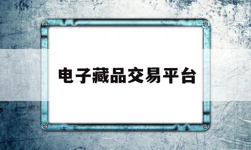 电子藏品交易平台(电子藏品交易平台官网)