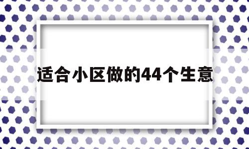 适合小区做的44个生意(适合穷人的18个创业加盟项目),适合小区做的44个生意(适合穷人的18个创业加盟项目),适合小区做的44个生意,赚钱,引流,社区,第1张