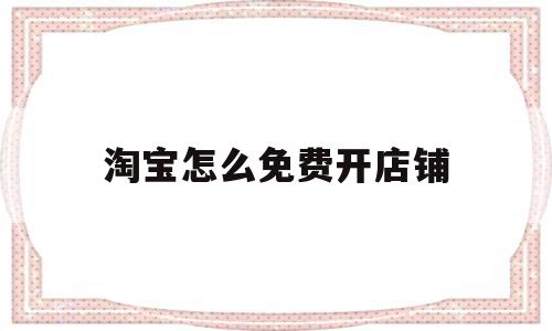 淘宝怎么免费开店铺(淘宝上怎么免费开店铺),淘宝怎么免费开店铺(淘宝上怎么免费开店铺),淘宝怎么免费开店铺,信息,账号,百度,第1张