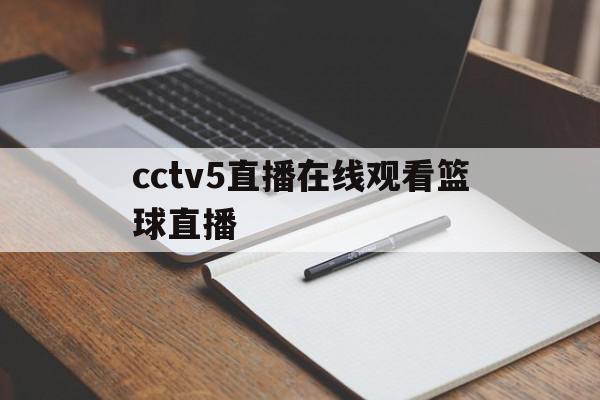 cctv5直播在线观看篮球直播(cctv5直播在线观看篮球直播没有直播)